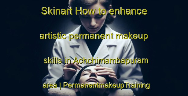Skinart How to enhance artistic permanent makeup skills in Achchimambapuram area | PermanentmakeupTraining | PermanentmakeupClasses | SkinartTraining-India